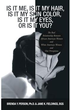 Poza produsului Is It Me, Is It My Hair, Is It My Skin Color, Is It My Eyes, or Is It You?: The Real Relationship Between African American Women and White American Wo - Brenda Y. Person