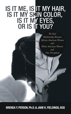 Is It Me, Is It My Hair, Is It My Skin Color, Is It My Eyes, or Is It You?: The Real Relationship Between African American Women and White American Wo - Brenda Y. Person