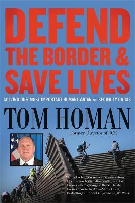 Defend the Border and Save Lives: Solving Our Most Important Humanitarian and Security Crisis - Tom Homan