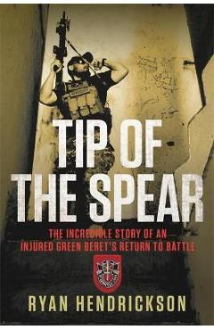 Coperta cărții 'Tip of the Spear: The Incredible Story of an Injured Green Beret's Return to Battle - Ryan Hendrickson'