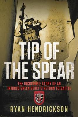 Tip of the Spear: The Incredible Story of an Injured Green Beret's Return to Battle - Ryan Hendrickson