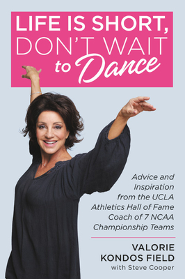 Life Is Short, Don't Wait to Dance: Advice and Inspiration from the UCLA Athletics Hall of Fame Coach of 7 NCAA Championship Teams - Valorie Kondos Field