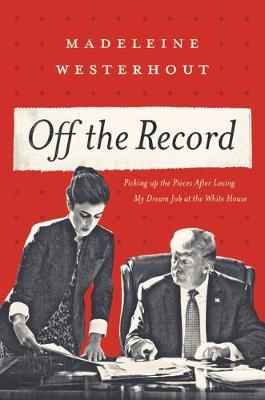 Off the Record: My Dream Job at the White House, How I Lost It, and What I Learned - Madeleine Westerhout