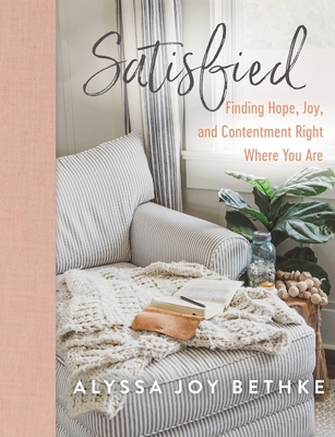 Satisfied: Finding Hope, Joy, and Contentment Right Where You Are - Alyssa Joy Bethke