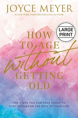 How to Age Without Getting Old: The Steps You Can Take Today to Stay Young for the Rest of Your Life - Joyce Meyer