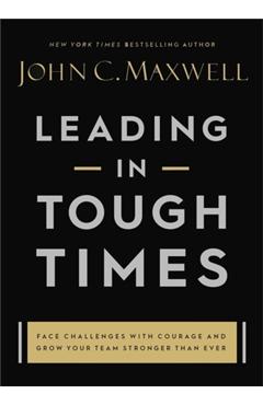 Leading in Tough Times: Overcome Even the Greatest Challenges with Courage and Confidence - John C. Maxwell