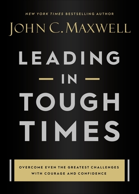 Leading in Tough Times: Overcome Even the Greatest Challenges with Courage and Confidence - John C. Maxwell