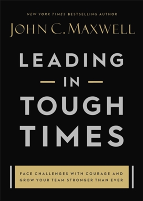 Leading in Tough Times: Overcome Even the Greatest Challenges with Courage and Confidence - John C. Maxwell