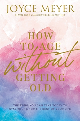How to Age Without Getting Old: The Steps You Can Take Today to Stay Young for the Rest of Your Life - Joyce Meyer