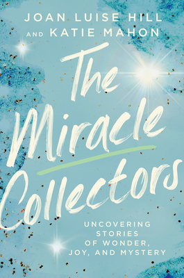 The Miracle Collectors: Uncovering Stories of Wonder, Joy, and Mystery - Joan Luise Hill