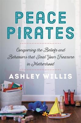 Peace Pirates: Conquering the Beliefs and Behaviors That Steal Your Treasure in Motherhood - Ashley Willis