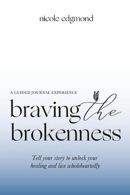 Braving the Brokenness-Guided Journal Experience: Tell your story to unlock your healing and live wholeheartedly - Nicole Edgmond