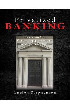 Privatized BANKING: Becoming The Sole Proprietor of Your Own Bank - Lucien Stephenson 
