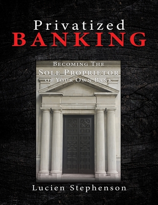 Privatized BANKING: Becoming The Sole Proprietor of Your Own Bank - Lucien Stephenson