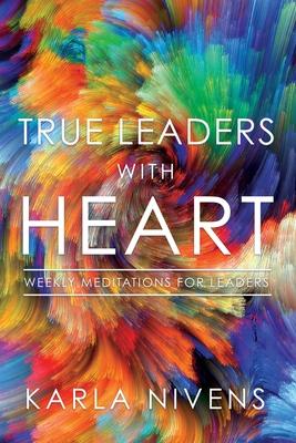 True Leaders with Heart: Weekly Meditations for Leaders - Karla Nivens