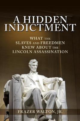 A Hidden Indictment: What the Slaves and Freedmen Knew About the Lincoln Assassination - Frazer Walton