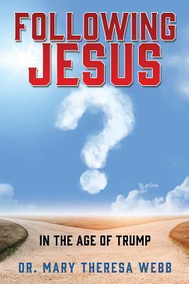 Following Jesus: In the Age of Trump - Mary Theresa Webb
