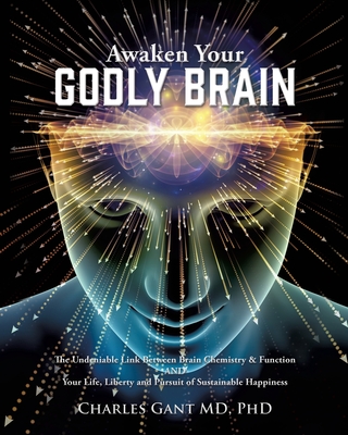 Awaken Your Godly Brain: The Undeniable Link Between Brain Chemistry and Function, Sustainable Happiness and Spirituality - Phd Charles Gant Md