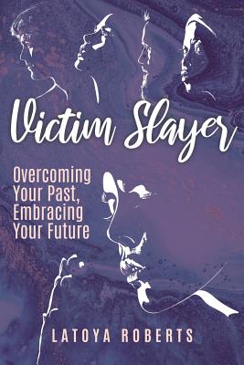 Victim Slayer: Overcoming Your Past, Embracing Your Future - Latoya Roberts