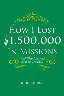 How I Lost $1,500,000 In Missions: (And What I Learned from My Mistakes) - John Addink