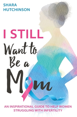I STILL Want To Be A Mom: An Inspirational Guide To Help Women Struggling With Infertility - Shara Hutchinson