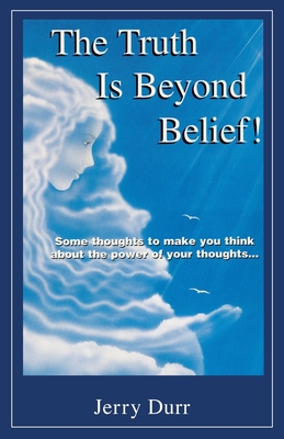 The Truth Is Beyond Belief!: Some thoughts to make you think about the power of your thoughts... - Jerry Durr