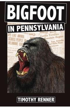Bigfoot in Pennsylvania: A History of Wild-Men, Gorillas, and Other Hairy Monsters in the Keystone State - Timothy Renner