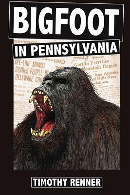 Bigfoot in Pennsylvania: A History of Wild-Men, Gorillas, and Other Hairy Monsters in the Keystone State - Timothy Renner