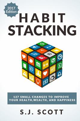 Habit Stacking: 127 Small Changes to Improve Your Health, Wealth, and Happiness (Most Are Five Minutes or Less) - S. J. Scott