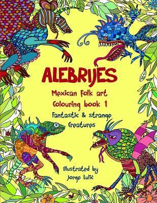 Alebrijes Mexican folk art colouring book - Fantastic & strange Creatures: The Magical World of Alebrijes - Jorge Lulic