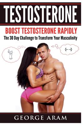 Testosterone: Boost Testosterone Rapidly - The 30 Day Challenge to Transform Your Masculinity - George Aram