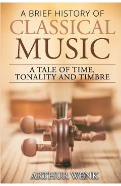 Coperta cărții 'A Brief History of Classical Music: A Tale of Time, Tonality and Timbre - Arthur Wenk'