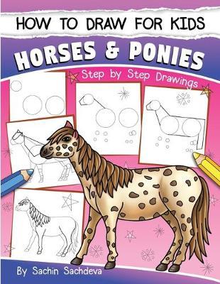 How to Draw for Kids (Horses & Ponies): An Easy STEP-BY-STEP Guide to Drawing different breeds of Horses and Ponies like Appaloosa, Arabian, Dales Pon - Sachin Sachdeva