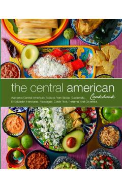 The Central American Cookbook: Authentic Central American Recipes from Belize, Guatemala, El Salvador, Honduras, Nicaragua, Costa Rica, Panama, and C - Booksumo Press