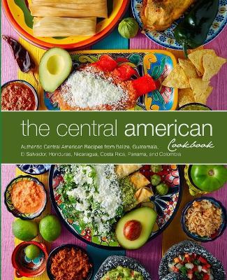 The Central American Cookbook: Authentic Central American Recipes from Belize, Guatemala, El Salvador, Honduras, Nicaragua, Costa Rica, Panama, and C - Booksumo Press
