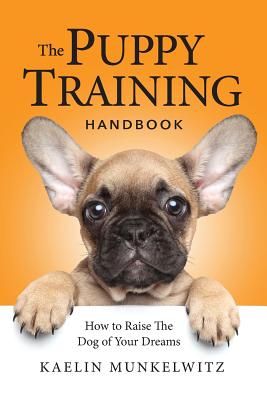 The Puppy Training Handbook: How To Raise The Dog Of Your Dreams - Kaelin Munkelwitz