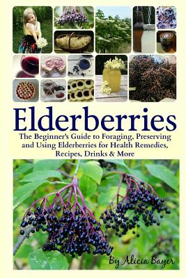 Elderberries: The Beginner's Guide to Foraging, Preserving and Using Elderberries for Health Remedies, Recipes, Drinks & More - Alicia Bayer