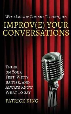 Improv(e) Your Conversations: Think on Your Feet, Witty Banter, and Always Know What To Say with Improv Comedy Techniques - Patrick King