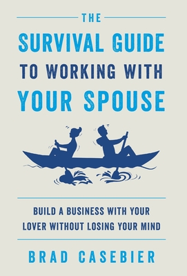 The Survival Guide to Working with Your Spouse: Build a Business with Your Lover without Losing Your Mind - Brad Casebier