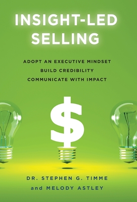 Insight-Led Selling: Adopt an Executive Mindset, Build Credibility, Communicate with Impact - Stephen G. Timme