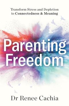 Coperta cărții 'Parenting Freedom: Transform Stress and Depletion to Connectedness & Meaning - Renee Cachia'