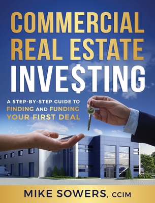 Commercial Real Estate Investing: A Step-by-Step Guide to Finding and Funding Your First Deal - Mike Sowers