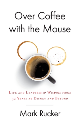 Over Coffee with the Mouse: Life and Leadership Wisdom from 32 Years at Disney and Beyond - Mark Rucker