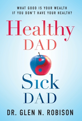 Healthy Dad Sick Dad: What Good Is Your Wealth If You Don't Have Your Health? - Glen N. Robison