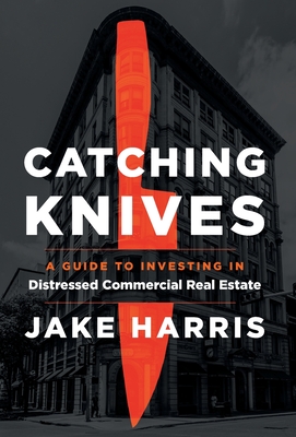 Catching Knives: A Guide to Investing in Distressed Commercial Real Estate - Jake Harris