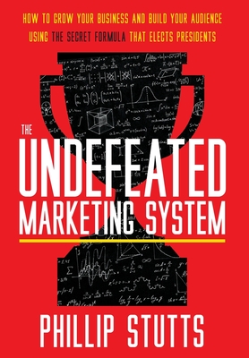 The Undefeated Marketing System: How to Grow Your Business and Build Your Audience Using the Secret Formula That Elects Presidents - Phillip Stutts