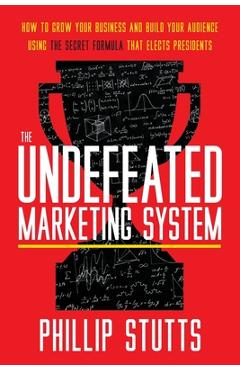 Poza produsului The Undefeated Marketing System: How to Grow Your Business and Build Your Audience Using the Secret Formula That Elects Presidents - Phillip Stutts