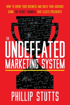 The Undefeated Marketing System: How to Grow Your Business and Build Your Audience Using the Secret Formula That Elects Presidents - Phillip Stutts