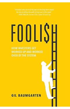 Foolish: How Investors Get Worked Up and Worked Over by the System - Gil Baumgarten