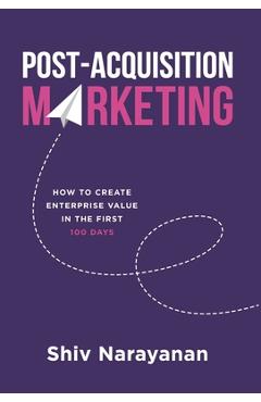 Coperta cărții 'Post-Acquisition Marketing: How to Create Enterprise Value in the First 100 Days - Shiv Narayanan'